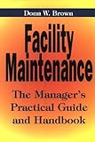 Facility Maintenance : The Manager's Practical Guide and Handbook, Brown, Donn W., 0814403220
