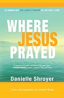 Where Jesus Prayed: Illuminating the Lord's Prayer in the Holy Land by [Shroyer, Danielle]