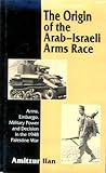 The Origin of the Arab-Israeli Arms Race : Arms, Embargo, Military Power and Decision in the 1948 Palestine War, Ilan, Amitzur, 0814737587