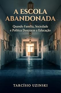Livro A Escola Abandonada: Quando Família, Sociedade e Política Destroem a Educação