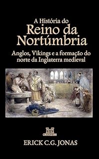 Livro A História do Reino da Nortúmbria: Anglos, Vikings e a Formação do norte da Inglaterra Medieval (Essenciais da História da Bretanha Livro 5)