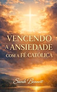 Livro Vencendo a Ansiedade com a Fé Católica: Um caminho de oração, sacramentos e confiança para reencontrar a paz