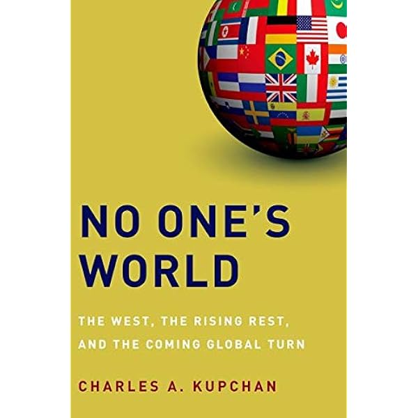 No One S World The West The Rising Rest And The Coming Global Turn Council On Foreign Relations Oxford Kupchan Charles A Amazon Com Books