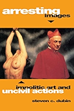 Arresting Images: Impolitic Art and Uncivil Actions