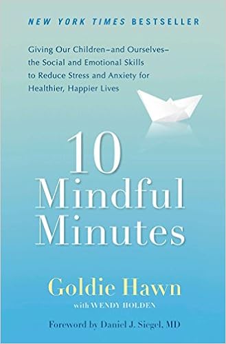 10 Mindful Minutes: Giving Our Children--and Ourselves--the Social and Emotional Skills to Reduce Stress and Anxiety for Healthier, Happy Lives, by Goldie Hawn Wendy Holden 10 Mindful Minutes: Giving Our Children--and Ourselves--the Social and Emotional Skills to Reduce Stress and Anxiety for Healthier, Happy Lives, by Goldie Hawn Wendy Holden