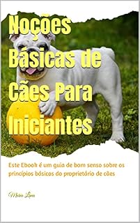 Livro Noções Básicas de Cães Para Iniciantes: Este Ebook é um guia de bom senso sobre os princípios básicos do proprietário de cães
