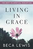 Living In Grace: The Shift To Spiritual Perception (The Shift Series) by Beca Lewis