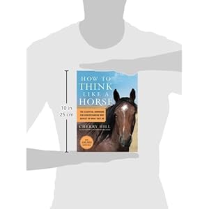 How to Think Like A Horse: The Essential Handbook for Understanding Why Horses Do What They Do