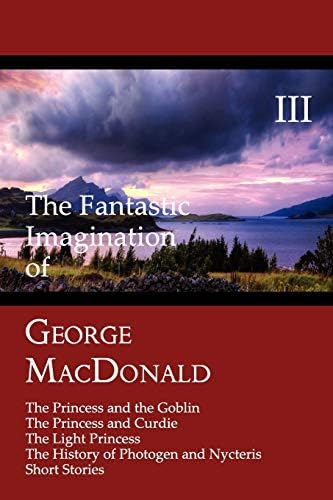 The Fantastic Imagination of George MacDonald, Volume III: The Princess and the Goblin, the Princess and Curdie, the Light Princess, the History of ... of Photogen and Nycteris, Short Stories Paperback – 30 Oct. 2008