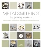Metalsmithing for Jewelry Makers: Traditional and Contemporary Techniques for Inspirational Results by 