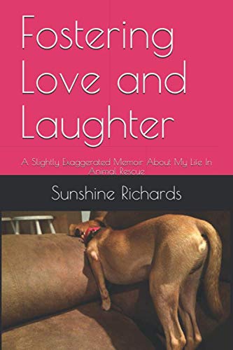 Fostering Love and Laughter: A Slightly Exaggerated Memoir About My Life In Animal Rescue by Sunshine Richards