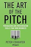 The Art of the Pitch: Persuasion and Presentation Skills that Win Business