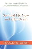 Spiritual Life Now and after Death: Forming Our Destiny in the Physical and Spiritual Worlds by