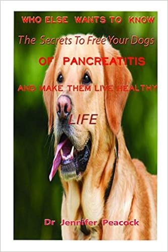Amazon Com Who Else Wants To Know The Secrets To Free Your Dogs Of Pancreatitis And Make Them Live A Healthy Life Your Comprehensive Guide To Using Diet Remedies To Treat And