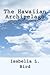 The Hawaiian Archipelago: Six Months Among the Palm Groves, Coral Reefs, and Volcanoes of the Sandwich Islands by Isabella L. Bird