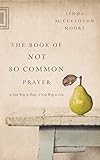 The Book of Not So Common Prayer: A New Way to Pray, A New Way to Live by Linda McCullough Moore