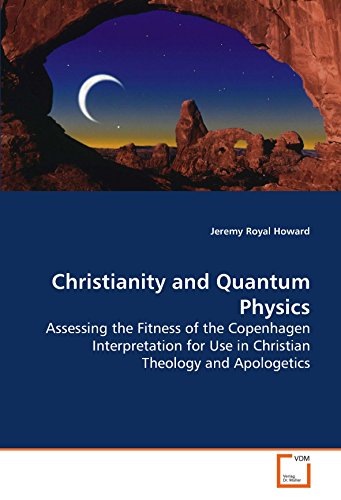 Christianity and Quantum Physics: Assessing the Fitness of the Copenhagen Interpretation for Use in Christian Theology and Apologetics Christianity and Quantum Physics: Assessing the Fitness of the Copenhagen Interpretation for Use in Christian Theology and Apologetics