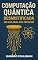 Livro Computação Quântica Desmistificada: Um Guia para Não‑Técnicos: Bits para Qubits em Minutos: Como a física quântica transforma segurança digital e otimização industrial sem jargões técnicos.