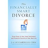 The Financially Smart Divorce: Three Steps To Your Ideal Settlement and Financial Security in Your New Life!