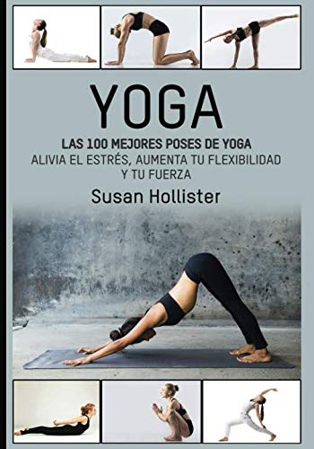 Yoga: Las 100 Mejores Poses De Yoga: Alivia El Estrés, Aumenta Tu Flexibilidad Y Tu Fuerza (Postura by Susan Hollister