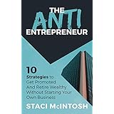 The Anti-Entrepreneur: 10 Strategies to Get Promoted and Retire Wealthy Without Starting Your Own Business