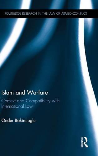 Islam and Warfare: Context and Compatibility with International Law (Routledge Research in the Law of Armed Conflict), by Onder Bakirciogl Islam and Warfare: Context and Compatibility with International Law (Routledge Research in the Law of Armed Conflict), by Onder Bakirciogl