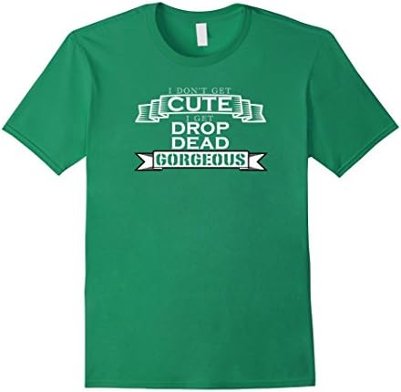 Men's I Don't Get Cute I Get Drop Dead Gorgeous, Attitude Shirt Medium Kelly Green