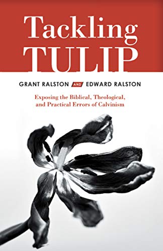 Tackling Tulip: Exposing the Biblical, Theological, and Practical Errors of Calvinism by Grant Ralston