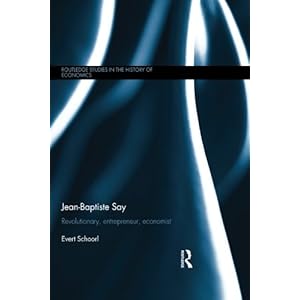 Jean-Baptiste Say: Revolutionary, Entrepreneur, Economist (Routledge Studies in the History of Economics)