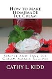 How to Make Homemade Ice Cream: Simple and Easy Ice Cream Maker Recipes by Cathy L. Kidd
