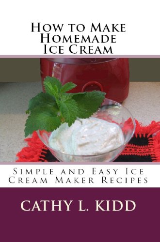 How to Make Homemade Ice Cream: Simple and Easy Ice Cream Maker Recipes by Cathy L. Kidd