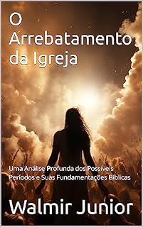 Livro O Arrebatamento da Igreja: Uma Análise Profunda dos Possíveis Períodos e Suas Fundamentações Bíblicas