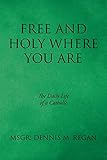 Free And Holy Where You Are: The Daily Life of a Catholic by Msgr Dennis M Regan