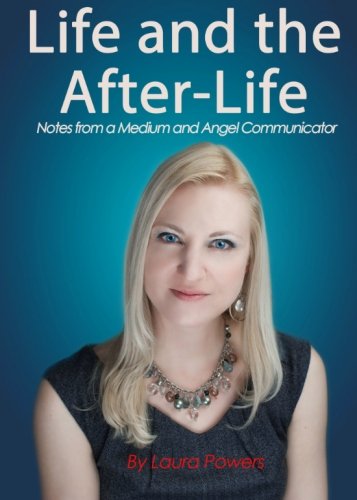 Life and the After-Life: Notes from a Medium and Angel Communicator by Laura Powers