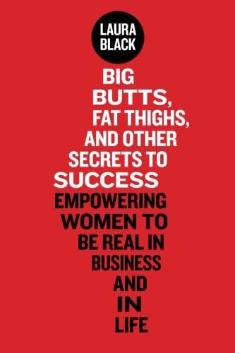Laura BlackBig Butts, Fat Thighs, and Other Secrets to Success: Empowering Women to Be Real in Business and in Life