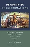 Democratic Transformations: Eight Conflicts in the Negotiation of American Identity by Kerry T. Burch