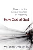 How Odd of God: Chosen for the Curious Vocation of Preaching by William H. Willimon