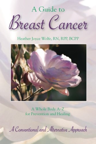 A Guide to Breast Cancer: A Whole Body A-Z for Prevention and Healing: A Conventional and Alternativ by Heather Joyce Wolfe RN