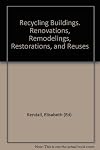 Recycling Buildings. Renovations, Remodelings, Restorations, and Reuses