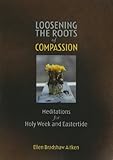 Loosening the Roots of Compassion: Meditations for Holy Week and Eastertide by Ellen Bradshaw Aitken