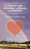 The Unseen Gifts of Alzheimer's Disease and Dementia: The Greatest of These Is Love by Wendy Chanampa