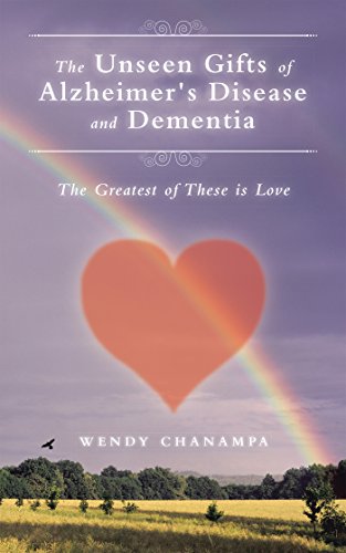 The Unseen Gifts of Alzheimer's Disease and Dementia: The Greatest of These Is Love by Wendy Chanampa