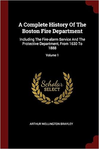 A Complete History Of The Boston Fire Department: Including The Fire-alarm Service And The Protective Department, From 1630 To 1888 Volume 1