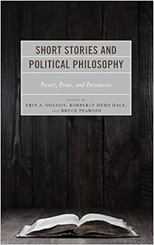 Short Stories and Political Philosophy: Power, Prose, and Persuasion (Politics, Literature, & Film), by Erin A. Dolgoy Short Stories and Political Philosophy: Power, Prose, and Persuasion (Politics, Literature, & Film), by Erin A. Dolgoy