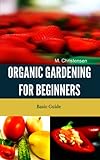 Organic Gardening for Beginners. Basic Guide. by M. Christensen