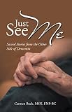 Just See Me: Sacred Stories from the Other Side of Dementia by Carmen Buck MSN FNP-BC