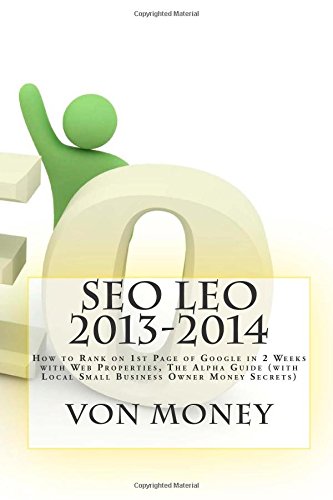 SEO Leo 2013-2014: How to Rank on 1st Page of Google in 2 Weeks with Web Properties, The Alpha Guide (with Local Small Business Owner Money Secrets) by Von Money