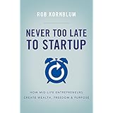Never Too Late to Startup: How Mid-Life Entrepreneurs Create Wealth, Freedom &amp; Purpose