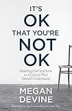 It's OK That You're Not OK: Meeting Grief and Loss in a Culture That Doesn't Understand by