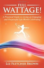 Full Wattage! A Practical Guide to Living an Engaging and Purposeful Life Worth Celebrating